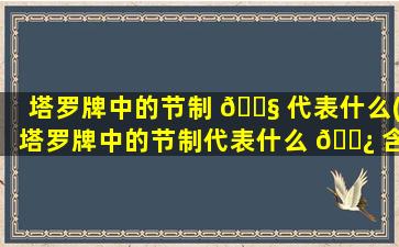 塔罗牌中的节制 🐧 代表什么(塔罗牌中的节制代表什么 🌿 含义)